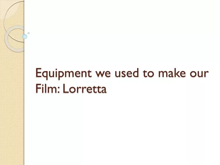 equipment we used to make our film lorretta
