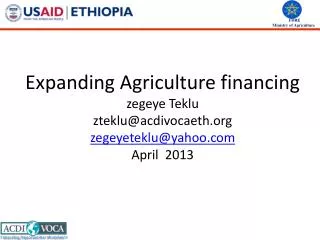 Expanding Agriculture financing zegeye Teklu zteklu@acdivocaeth.org zegeyeteklu@yahoo.com April 2013