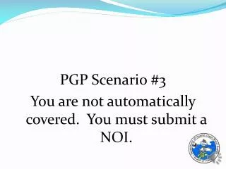 PGP Scenario #3 You are not automatically covered. You must submit a NOI.