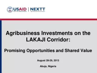 Agribusiness Investments on th e LAKAJI Corridor : P romising Opportunities and Shared Value August 28-2 9, 2013 Abuja