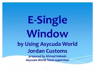 E-Single Window by Using Asycuda World Jordan Customs prepared by Ahmad Habash Asycuda World Team supervisor