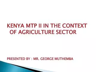 KENYA MTP II IN THE CONTEXT OF AGRICULTURE SECTOR PRESENTED BY : MR. GEORGE MUTHEMBA