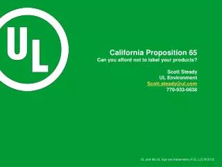 California Proposition 65 Can you afford not to label your products? Scott Steady UL Environment Scott.steady@ul.com 770
