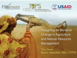 Designing for Behavior Change in Agriculture and Natural Resource Management Tom Davis Senior Specialist, SBC (TOPS)