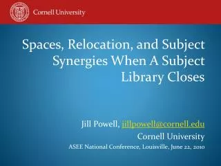 Spaces, Relocation, and Subject Synergies When A Subject Library Closes Jill Powell, jillpowell@cornell.edu Cornell U