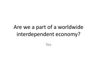 Are we a part of a worldwide interdependent economy?
