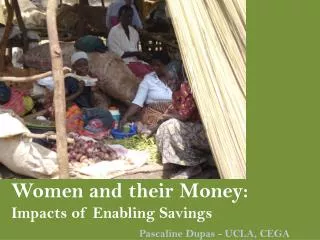 Women and their Money: Impacts of Enabling Savings Pascaline Dupas - UCLA, CEGA
