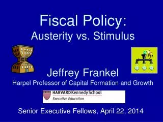 Fiscal Policy: Austerity vs. Stimulus Jeffrey Frankel Harpel Professor of Capital Formation and Growth