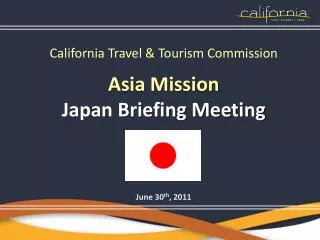 California Travel &amp; Tourism Commission Asia Mission Japan Briefing Meeting June 30 th , 2011