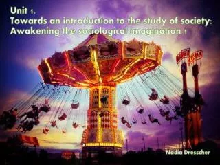 Unit 1: Towards an introduction to the study of society: The awakening of the sociological imagination 1