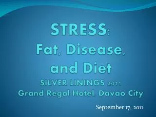 STRESS : Fat, Disease, and Diet SILVER LININGS 2011 Grand Regal Hotel, Davao City