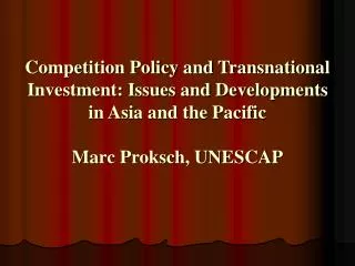 Competition Policy and Transnational Investment: Issues and Developments in Asia and the Pacific Marc Proksch, UNESCAP