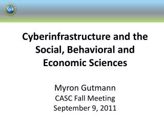 Cyberinfrastructure and the Social, Behavioral and Economic Sciences Myron Gutmann CASC Fall Meeting September 9, 2011