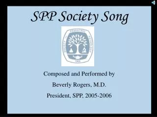 SPP Society Song Composed and Performed by Beverly Rogers, M.D. President, SPP, 2005-2006