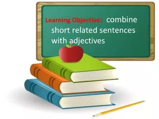Learning Objective : combine short related sentences with adjectives