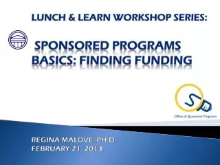 Lunch &amp; Learn Workshop series: Sponsored Programs BASICS: FINDING FUNDING Regina Maldve, Ph.D. February 21, 2013