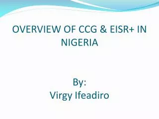 OVERVIEW OF CCG &amp; EISR+ IN NIGERIA By: Virgy Ifeadiro