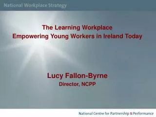 The Learning Workplace Empowering Young Workers in Ireland Today Lucy Fallon-Byrne Director, NCPP