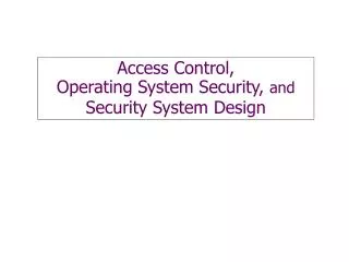 Access Control, Operating System Security, and Security System Design