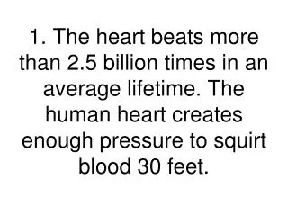 1. The heart beats more than 2.5 billion times in an average lifetime. The human heart creates enough pressure to squirt