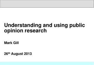 Understanding and using public opinion research Mark Gill 26 th August 2013