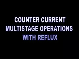 COUNTER CURRENT MULTISTAGE OPERATIONS WITH REFLUX