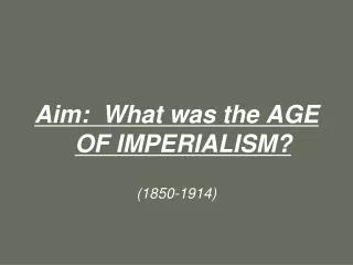 Aim: What was the AGE OF IMPERIALISM? (1850-1914)