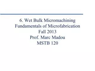 6. Wet Bulk Micromachining Fundamentals of Microfabrication Fall 2013 Prof. Marc Madou MSTB 120