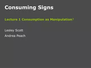 Consuming Signs Lecture 1 Consumption as Manipulation ? Lesley Scott Andrea Peach