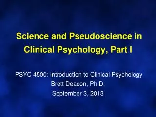 Science and Pseudoscience in Clinical Psychology, Part I PSYC 4500: Introduction to Clinical Psychology Brett Deacon,