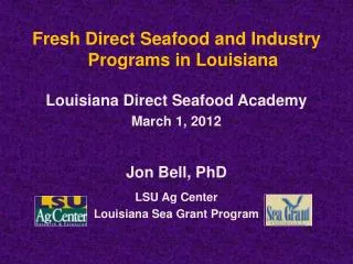 Fresh Direct Seafood and Industry Programs in Louisiana Louisiana Direct Seafood Academy March 1, 2012 Jon Bell, PhD L