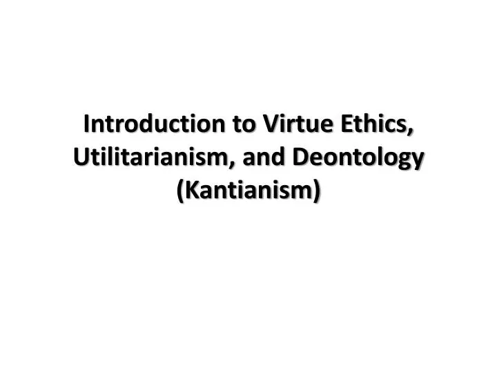 introduction to virtue ethics utilitarianism and deontology kantianism