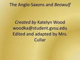 The Anglo-Saxons and Beowulf Created by Katelyn Wood woodka@student.gvsu.edu Edited and adapted by Mrs. Cullar