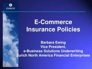 E-Commerce Insurance Policies Barbara Ewing Vice President, e-Business Solutions Underwriting Zurich North America Fina