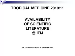 TROPICAL MEDICINE 2010/11 AVAILABILITY OF SCIENTIFIC LITERATURE @ ITM ITM Library – http://lib.itg.be, September 2010