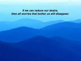 If we can reduce our desire, then all worries that bother us will disappear.