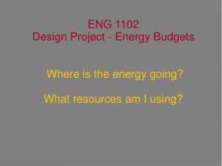 ENG 1102 Design Project - Energy Budgets Where is the energy going? What resources am I using?