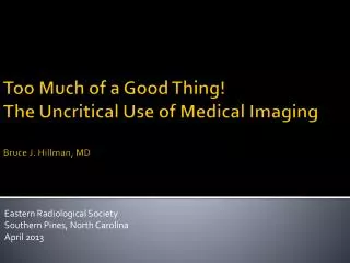 Too Much of a Good Thing! The Uncritical Use of Medical Imaging Bruce J. Hillman, MD
