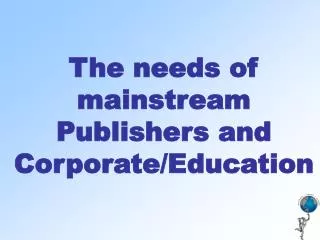 The needs of mainstream Publishers and Corporate/Education