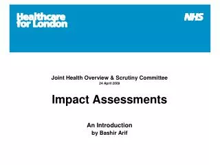 Joint Health Overview &amp; Scrutiny Committee 24 April 2009 Impact Assessments An Introduction by Bashir Arif