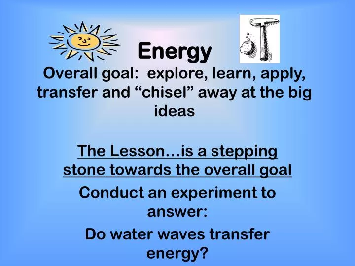 energy overall goal explore learn apply transfer and chisel away at the big ideas