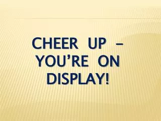 cheer up - you’re on display!