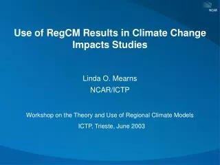 Use of RegCM Results in Climate Change Impacts Studies Linda O. Mearns NCAR/ICTP Workshop on the Theory and Use of Reg