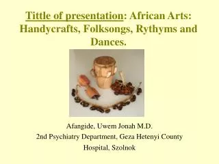 Tittle of presentation : African Arts: Handycrafts, Folksongs, Rythyms and Dances.