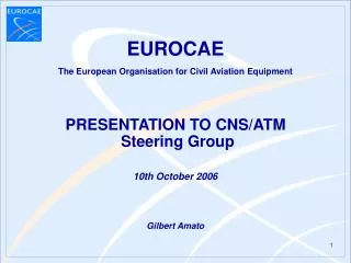 The European Organisation for Civil Aviation Equipment PRESENTATION TO CNS/ATM Steering Group 10th October 2006 G ilbe