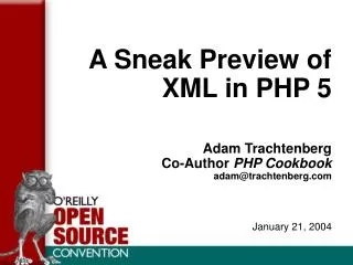 A Sneak Preview of XML in PHP 5 Adam Trachtenberg Co-Author PHP Cookbook adam@trachtenberg.com January 21, 2004
