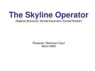 The Skyline Operator (Stephan Borzsonyi, Donald Kossmann, Konrad Stocker) Presenter: Shehnaaz Yusuf March 2005