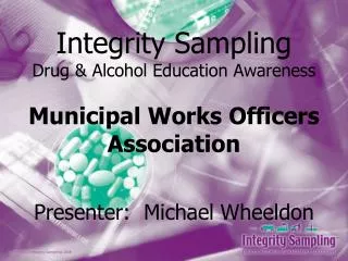 Integrity Sampling Drug &amp; Alcohol Education Awareness Municipal Works Officers Association Presenter: Michael Wheel