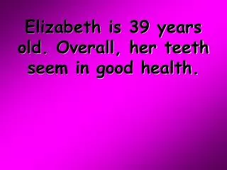 Elizabeth is 39 years old. Overall, her teeth seem in good health.