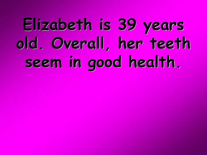 elizabeth is 39 years old overall her teeth seem in good health